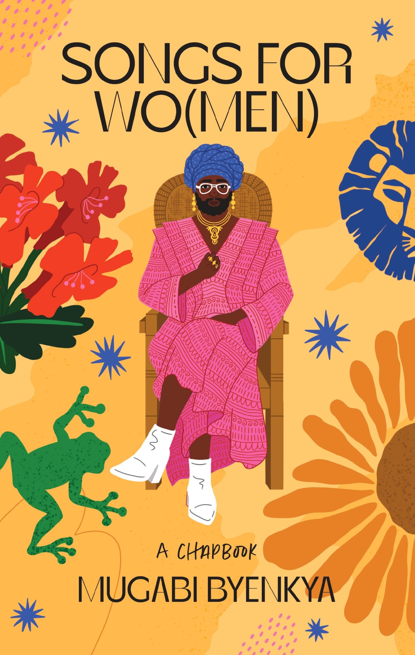 Songs For Wo(Men) chapbook front cover illustrated and designed by Stephanie Medeiros. Yellow background, Mugabi seated on a wicker chair with a: blue headwrap; white glasses; gold earrings, necklace and rings. Wearing a pink dress with their legs crossed and white boots. Red Cape Honeysuckle flowers, a green frog and blue stars are to Mugabi's right. A blue lion, yellow and brown sunflower and blue stars are to Mugabi's left. The title is in Black above Mugabi and below Mugabi reads "A Chapbook Mugabi Byenkya".